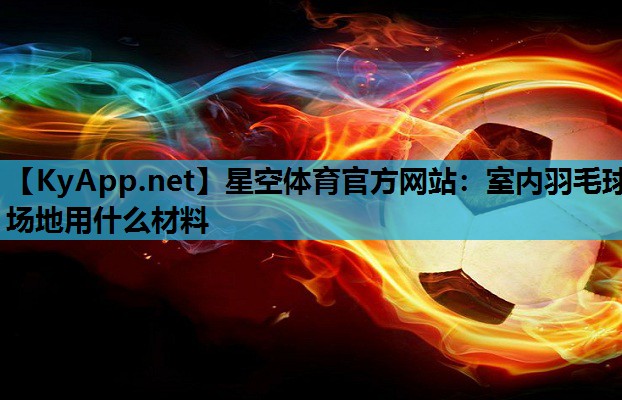 室内羽毛球场地用什么材料 室内羽毛球场地用什么材料