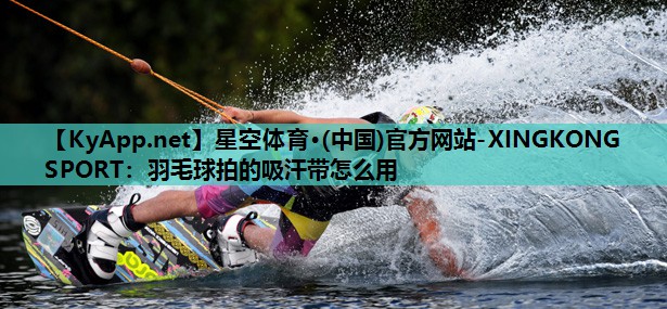 羽毛球拍的吸汗带怎么用 羽毛球拍的吸汗带怎么用