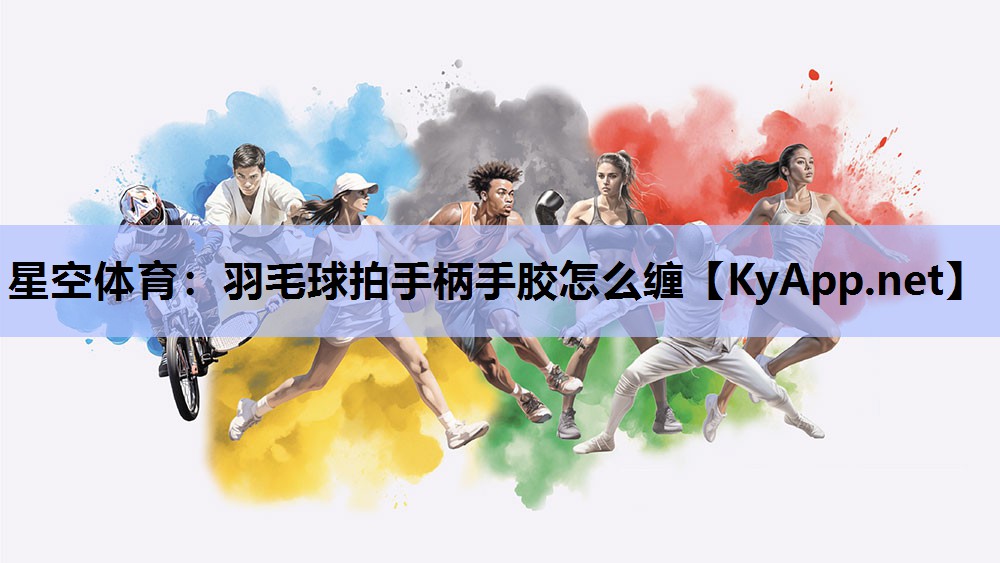羽毛球拍手柄手胶怎么缠 羽毛球拍手柄手胶怎么缠