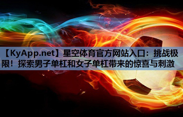 挑战极限!探索男子单杠和女子单杠带来的惊喜与刺激 挑战极限!探索男子单杠和女子单杠带来的惊喜与刺激