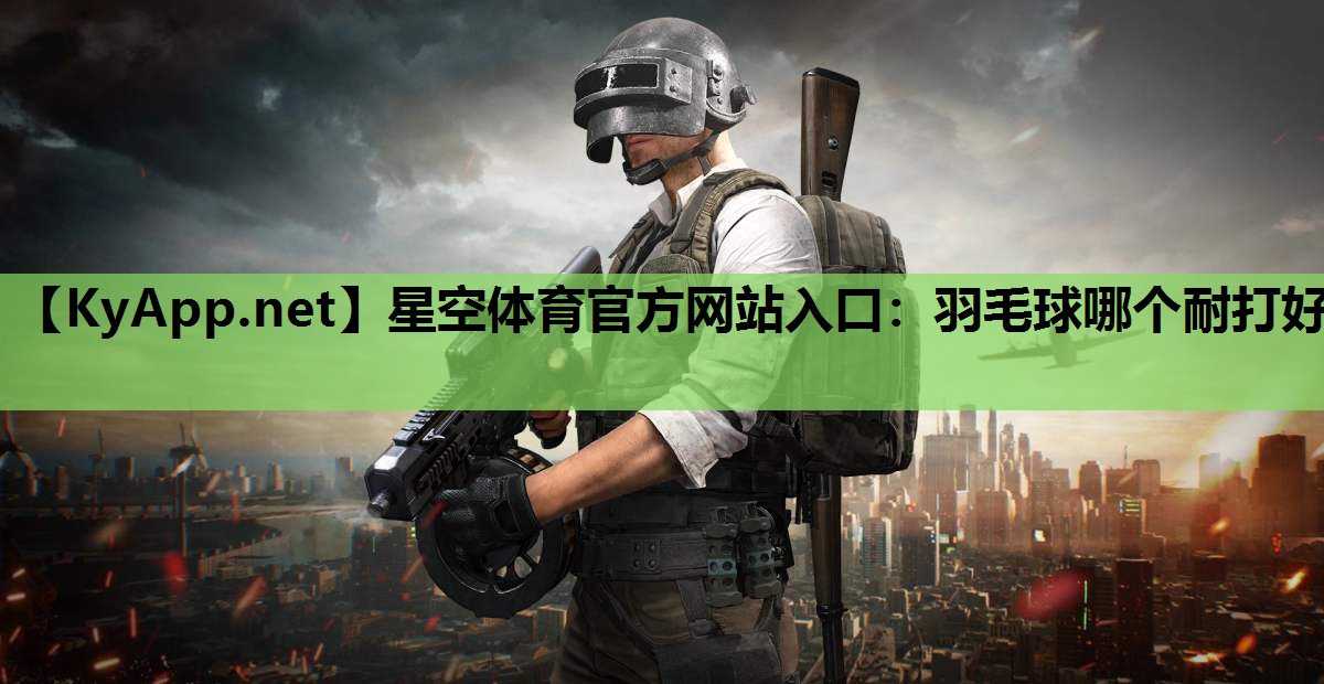 羽毛球哪个耐打好 羽毛球哪个耐打好