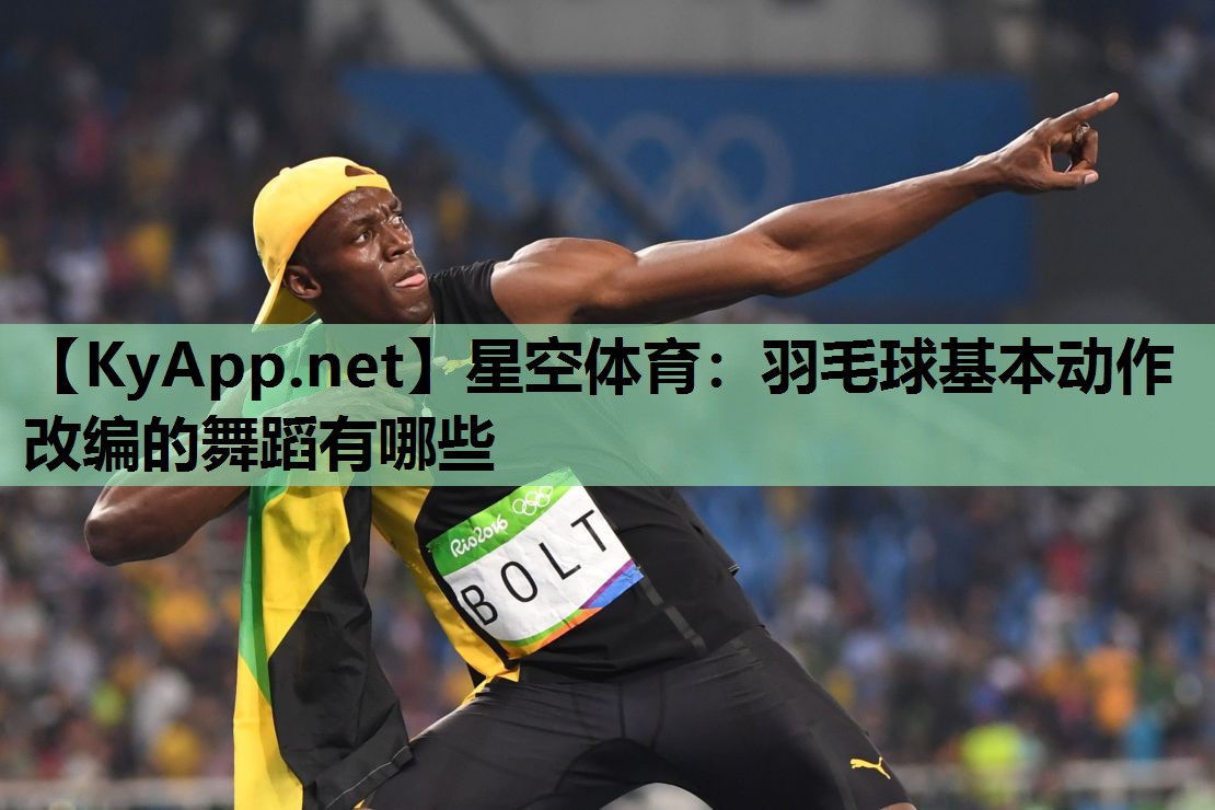 羽毛球基本动作改编的舞蹈有哪些 羽毛球基本动作改编的舞蹈有哪些