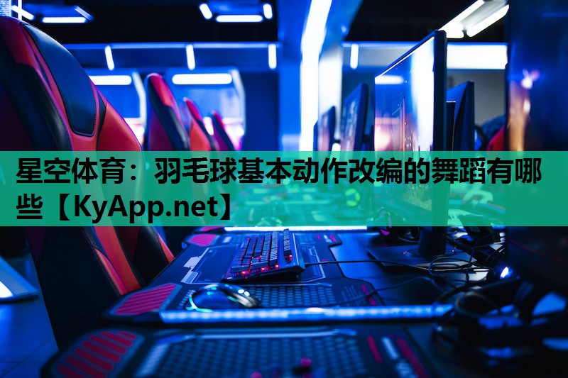 羽毛球基本动作改编的舞蹈有哪些 羽毛球基本动作改编的舞蹈有哪些