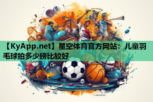 儿童羽毛球拍多少磅比较好 儿童羽毛球拍多少磅比较好