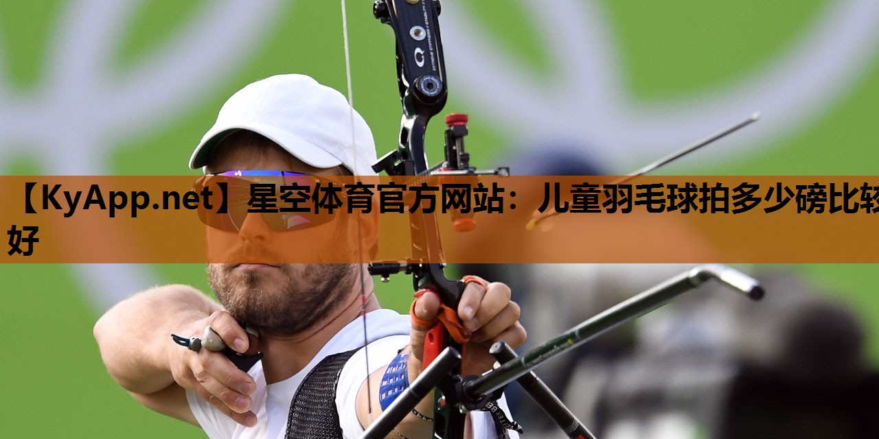 儿童羽毛球拍多少磅比较好 儿童羽毛球拍多少磅比较好