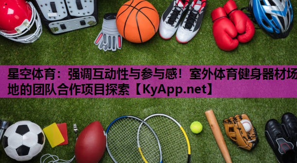 强调互动性与参与感!室外体育健身器材场地的团队合作项目探索 强调互动性与参与感!室外体育健身器材场地的团队合作项目探索