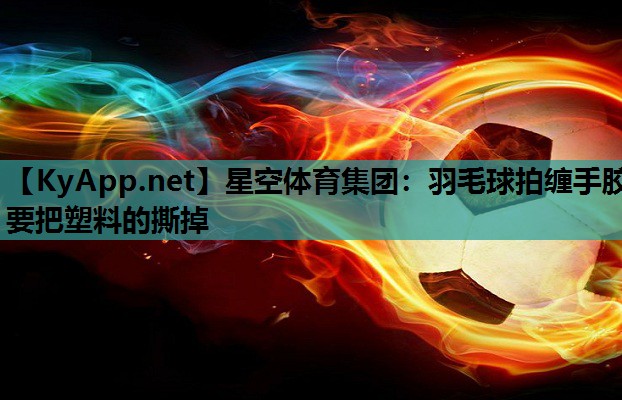 羽毛球拍缠手胶要把塑料的撕掉 羽毛球拍缠手胶要把塑料的撕掉