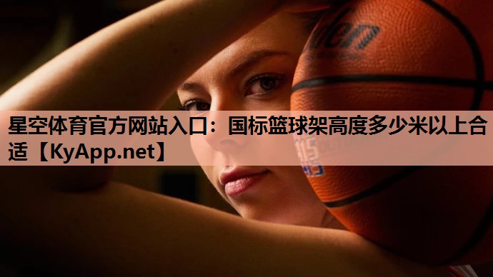 国标篮球架高度多少米以上合适 国标篮球架高度多少米以上合适