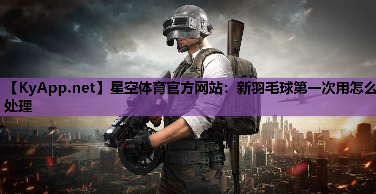新羽毛球第一次用怎么处理 新羽毛球第一次用怎么处理