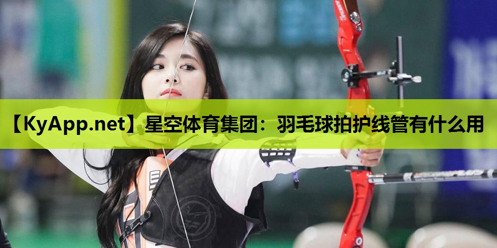 羽毛球拍护线管有什么用 羽毛球拍护线管有什么用