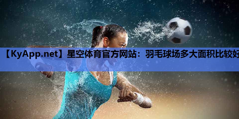 羽毛球场多大面积比较好 羽毛球场多大面积比较好