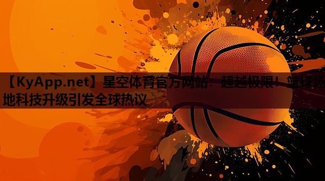 超越极限!篮球场地科技升级引发全球热议 超越极限!篮球场地科技升级引发全球热议